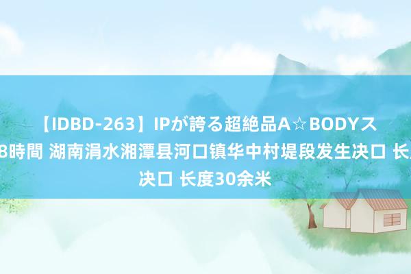 【IDBD-263】IPが誇る超絶品A☆BODYスペシャル8時間 湖南涓水湘潭县河口镇华中村堤段发生决口 长度30余米