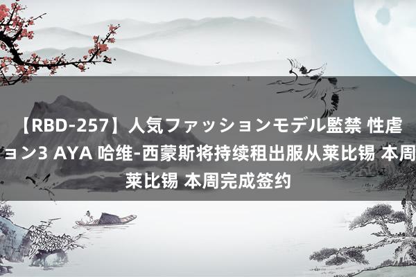 【RBD-257】人気ファッションモデル監禁 性虐コレクション3 AYA 哈维-西蒙斯将持续租出服从莱比锡 本周完成签约