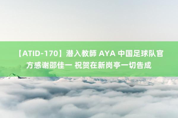 【ATID-170】潜入教師 AYA 中国足球队官方感谢邵佳一 祝贺在新岗亭一切告成