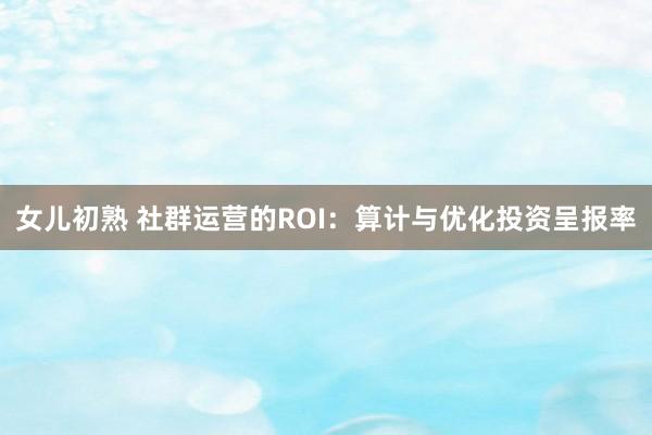 女儿初熟 社群运营的ROI：算计与优化投资呈报率