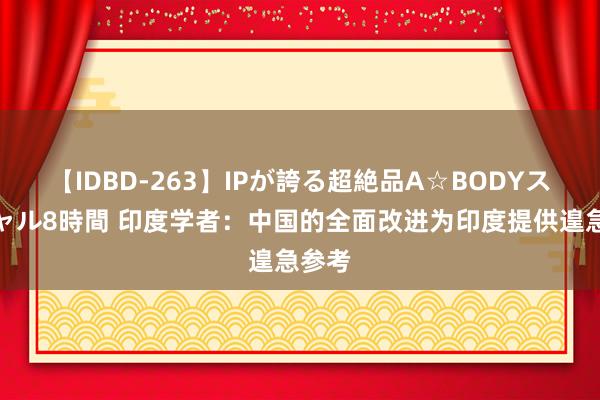 【IDBD-263】IPが誇る超絶品A☆BODYスペシャル8時間 印度学者：中国的全面改进为印度提供遑急参考