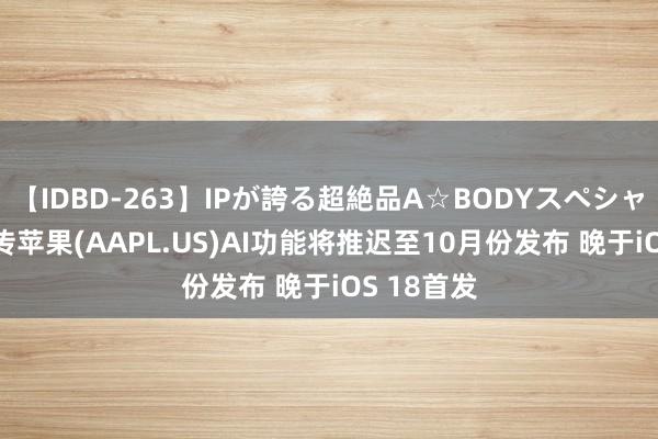 【IDBD-263】IPが誇る超絶品A☆BODYスペシャル8時間 传苹果(AAPL.US)AI功能将推迟至10月份发布 晚于iOS 18首发