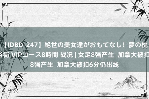 【IDBD-247】絶世の美女達がおもてなし！夢の桃源郷 IP風俗街 VIPコース8時間 战况 | 女足8强产生  加拿大被扣6分仍出线