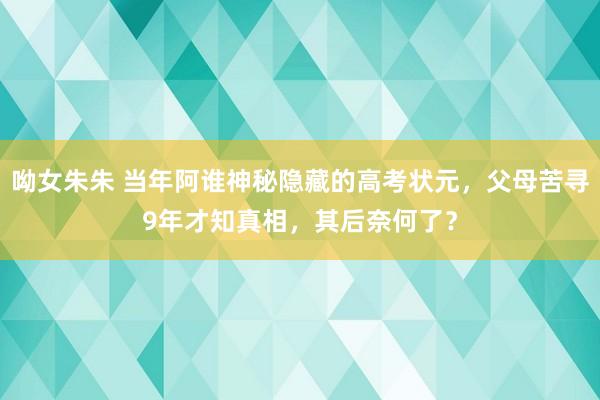 呦女朱朱 当年阿谁神秘隐藏的高考状元，父母苦寻9年才知真相，其后奈何了？