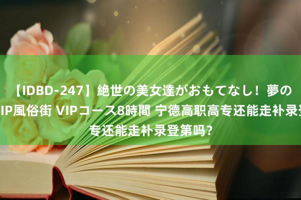 【IDBD-247】絶世の美女達がおもてなし！夢の桃源郷 IP風俗街 VIPコース8時間 宁德高职高专还能走补录登第吗？