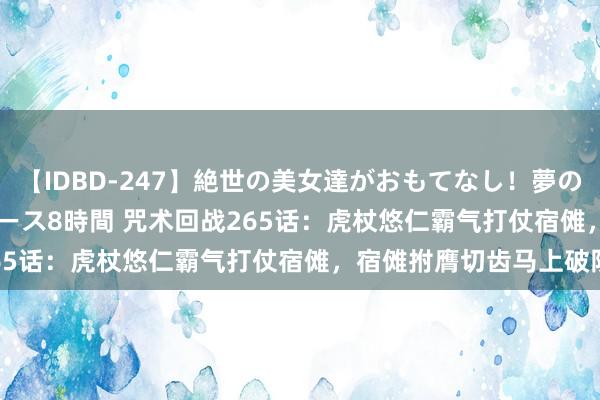 【IDBD-247】絶世の美女達がおもてなし！夢の桃源郷 IP風俗街 VIPコース8時間 咒术回战265话：虎杖悠仁霸气打仗宿傩，宿傩拊膺切齿马上破防