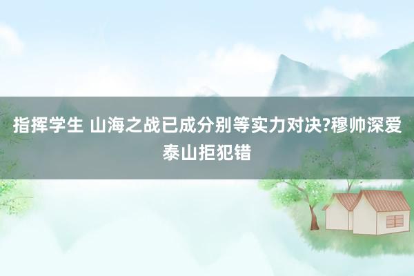 指挥学生 山海之战已成分别等实力对决?穆帅深爱泰山拒犯错