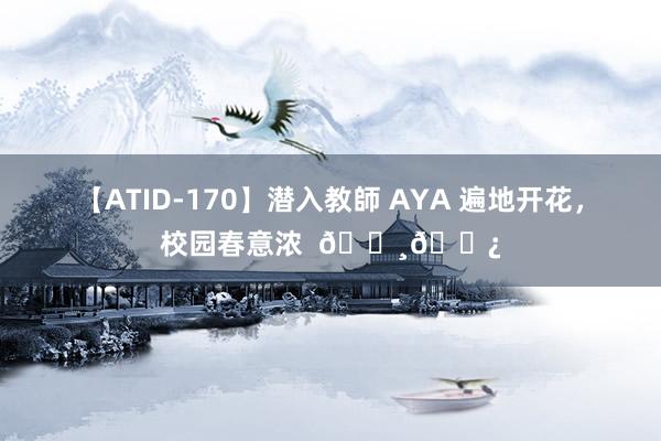 【ATID-170】潜入教師 AYA 遍地开花，校园春意浓  ??