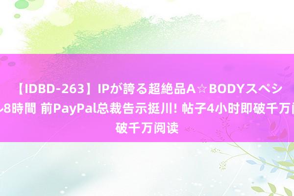 【IDBD-263】IPが誇る超絶品A☆BODYスペシャル8時間 前PayPal总裁告示挺川! 帖子4小时即破千万阅读