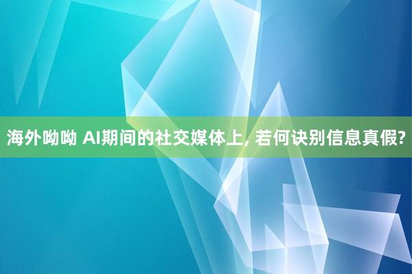 海外呦呦 AI期间的社交媒体上， 若何诀别信息真假?