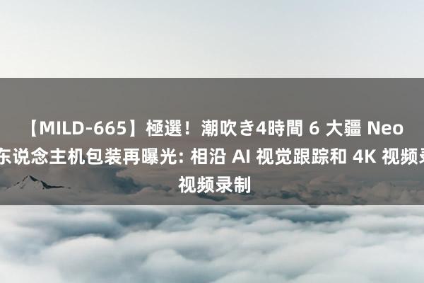 【MILD-665】極選！潮吹き4時間 6 大疆 Neo 无东说念主机包装再曝光: 相沿 AI 视觉跟踪和 4K 视频录制