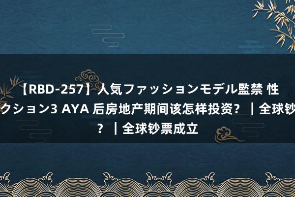 【RBD-257】人気ファッションモデル監禁 性虐コレクション3 AYA 后房地产期间该怎样投资？｜全球钞票成立