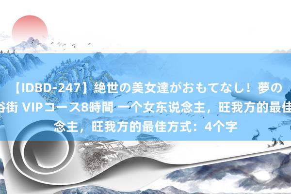 【IDBD-247】絶世の美女達がおもてなし！夢の桃源郷 IP風俗街 VIPコース8時間 一个女东说念主，旺我方的最佳方式：4个字