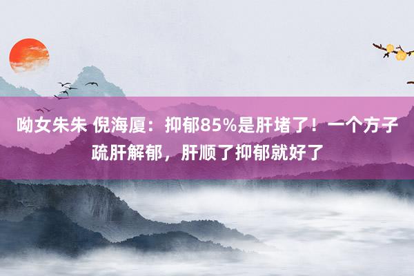 呦女朱朱 倪海厦：抑郁85%是肝堵了！一个方子疏肝解郁，肝顺了抑郁就好了