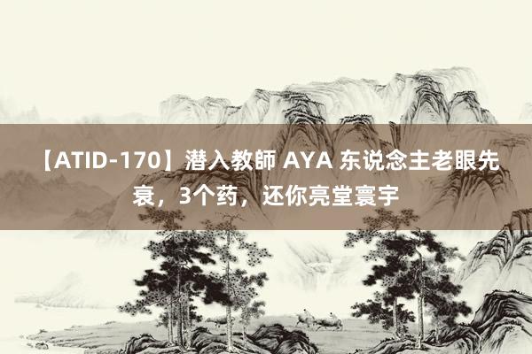 【ATID-170】潜入教師 AYA 东说念主老眼先衰，3个药，还你亮堂寰宇