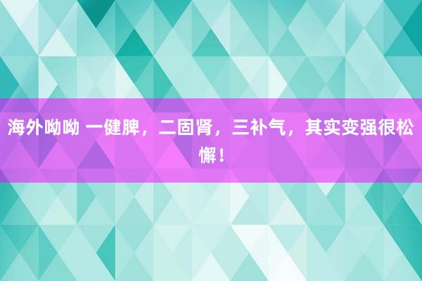 海外呦呦 一健脾，二固肾，三补气，其实变强很松懈！