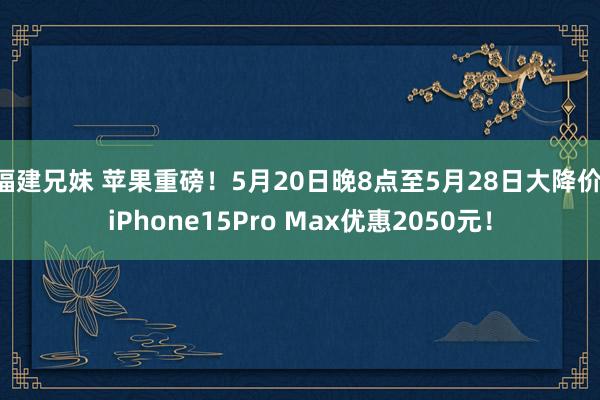 福建兄妹 苹果重磅！5月20日晚8点至5月28日大降价 iPhone15Pro Max优惠2050元！