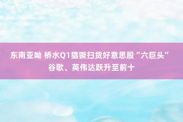 东南亚呦 桥水Q1猖獗扫货好意思股“六巨头” 谷歌、英伟达跃升至前十