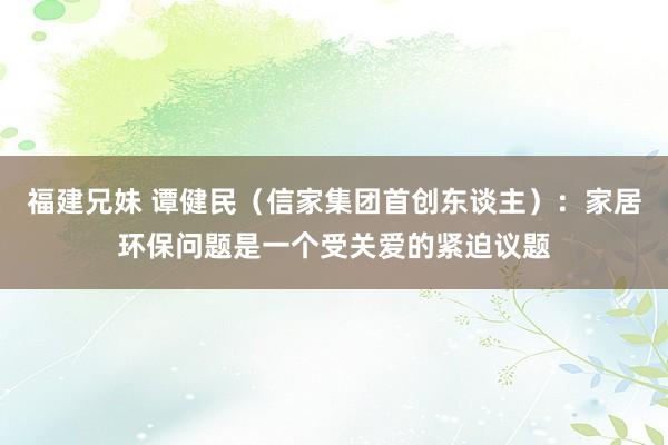 福建兄妹 谭健民（信家集团首创东谈主）：家居环保问题是一个受关爱的紧迫议题