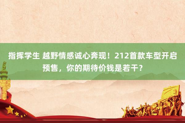 指挥学生 越野情感诚心奔现！212首款车型开启预售，你的期待价钱是若干？