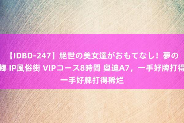 【IDBD-247】絶世の美女達がおもてなし！夢の桃源郷 IP風俗街 VIPコース8時間 奥迪A7，一手好牌打得稀烂