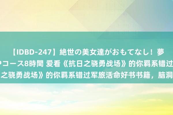 【IDBD-247】絶世の美女達がおもてなし！夢の桃源郷 IP風俗街 VIPコース8時間 爱看《抗日之骁勇战场》的你羁系错过军旅活命好书书籍，脑洞掀开
