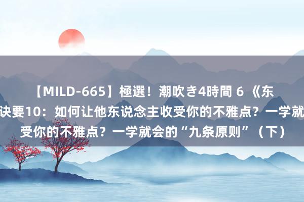 【MILD-665】極選！潮吹き4時間 6 《东说念主性的缺点》奏效诀要10：如何让他东说念主收受你的不雅点？一学就会的“九条原则”（下）