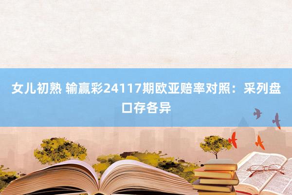 女儿初熟 输赢彩24117期欧亚赔率对照：采列盘口存各异