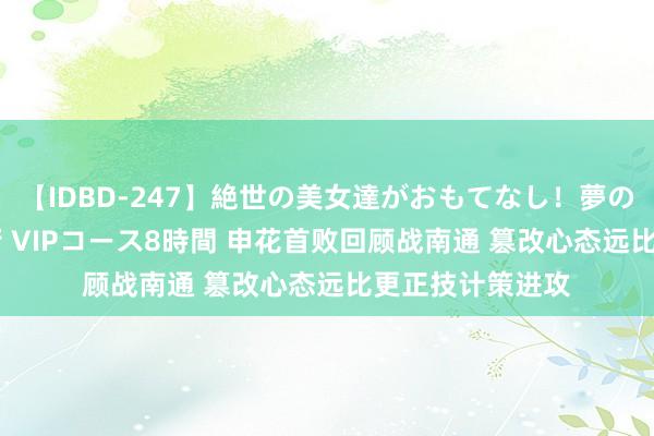 【IDBD-247】絶世の美女達がおもてなし！夢の桃源郷 IP風俗街 VIPコース8時間 申花首败回顾战南通 篡改心态远比更正技计策进攻