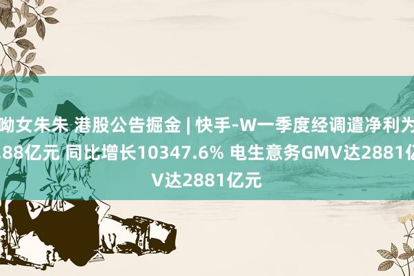 呦女朱朱 港股公告掘金 | 快手-W一季度经调遣净利为43.88亿元 同比增长10347.6% 电生意务GMV达2881亿元