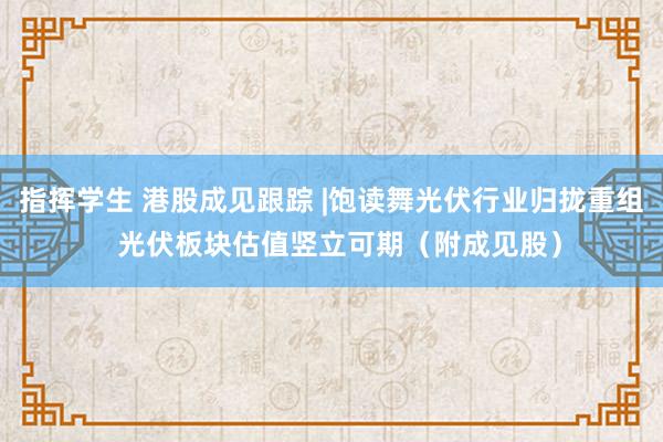 指挥学生 港股成见跟踪 |饱读舞光伏行业归拢重组  光伏板块估值竖立可期（附成见股）