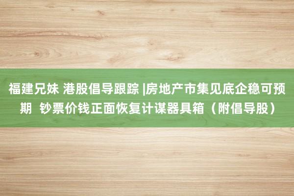 福建兄妹 港股倡导跟踪 |房地产市集见底企稳可预期  钞票价钱正面恢复计谋器具箱（附倡导股）