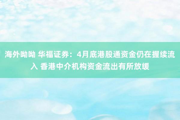 海外呦呦 华福证券：4月底港股通资金仍在握续流入 香港中介机构资金流出有所放缓