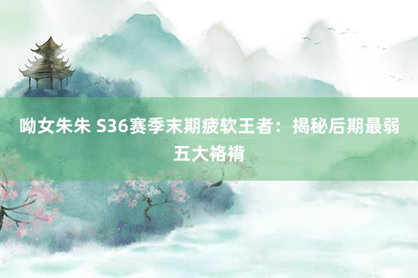 呦女朱朱 S36赛季末期疲软王者：揭秘后期最弱五大袼褙