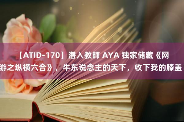 【ATID-170】潜入教師 AYA 独家储藏《网游之纵横六合》，牛东说念主的天下，收下我的膝盖！