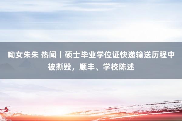 呦女朱朱 热闻丨硕士毕业学位证快递输送历程中被撕毁，顺丰、学校陈述