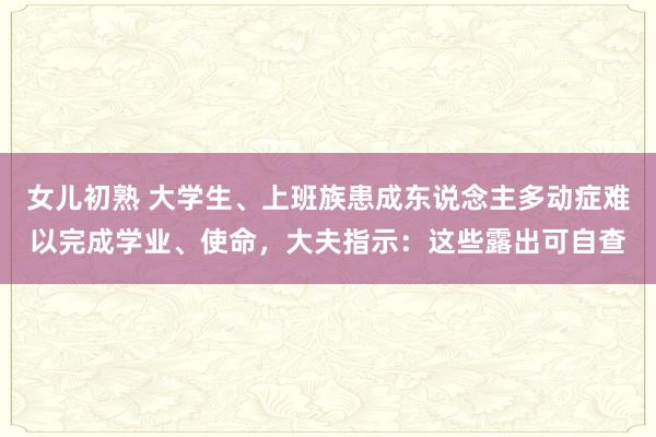 女儿初熟 大学生、上班族患成东说念主多动症难以完成学业、使命，大夫指示：这些露出可自查