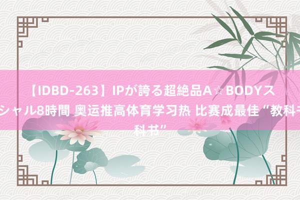 【IDBD-263】IPが誇る超絶品A☆BODYスペシャル8時間 奥运推高体育学习热 比赛成最佳“教科书”