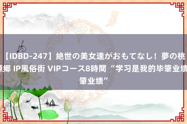 【IDBD-247】絶世の美女達がおもてなし！夢の桃源郷 IP風俗街 VIPコース8時間 “学习是我的毕肇业绩”