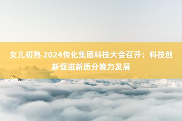 女儿初熟 2024传化集团科技大会召开：科技创新促进新质分娩力发展