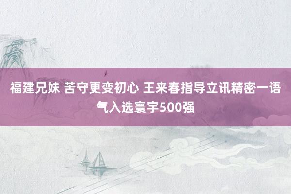 福建兄妹 苦守更变初心 王来春指导立讯精密一语气入选寰宇500强