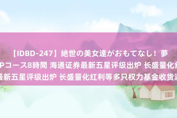 【IDBD-247】絶世の美女達がおもてなし！夢の桃源郷 IP風俗街 VIPコース8時間 海通证券最新五星评级出炉 长盛量化红利等多只权力基金收货满满