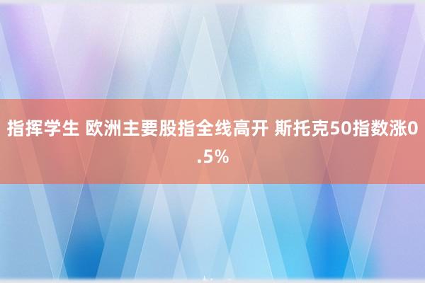 指挥学生 欧洲主要股指全线高开 斯托克50指数涨0.5%