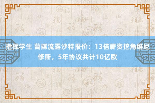 指挥学生 葡媒流露沙特报价：13倍薪资挖角维尼修斯，5年协议共计10亿欧