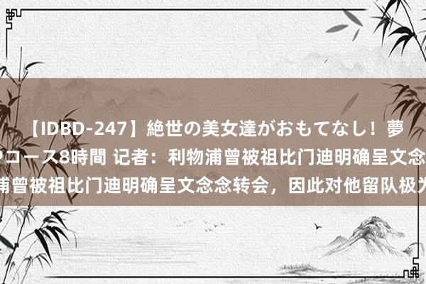 【IDBD-247】絶世の美女達がおもてなし！夢の桃源郷 IP風俗街 VIPコース8時間 记者：利物浦曾被祖比门迪明确呈文念念转会，因此对他留队极为失望