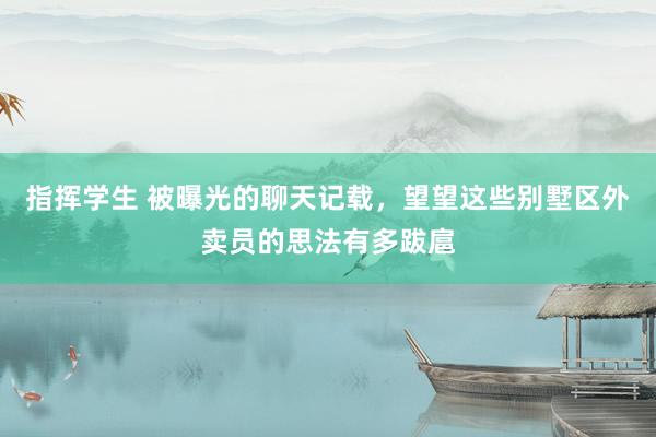 指挥学生 被曝光的聊天记载，望望这些别墅区外卖员的思法有多跋扈