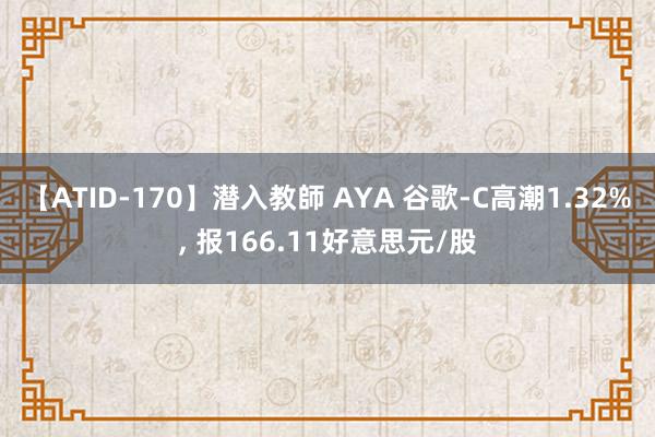 【ATID-170】潜入教師 AYA 谷歌-C高潮1.32%， 报166.11好意思元/股