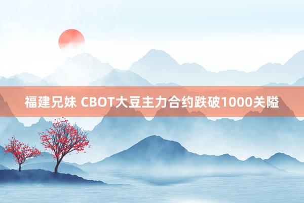 福建兄妹 CBOT大豆主力合约跌破1000关隘