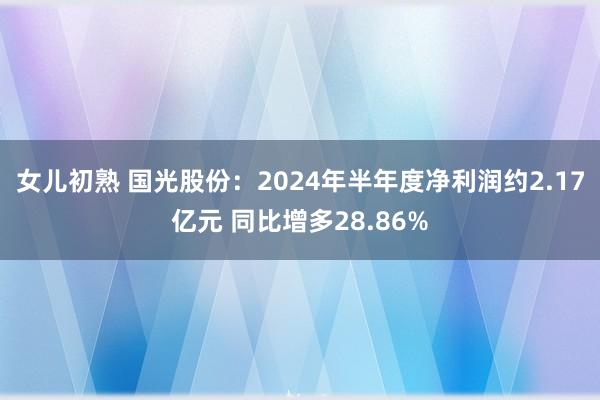 女儿初熟 国光股份：2024年半年度净利润约2.17亿元 同比增多28.86%