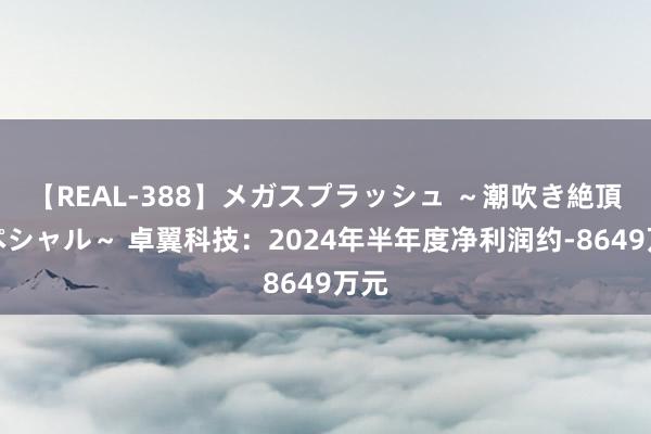 【REAL-388】メガスプラッシュ ～潮吹き絶頂スペシャル～ 卓翼科技：2024年半年度净利润约-8649万元